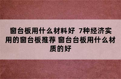 窗台板用什么材料好  7种经济实用的窗台板推荐 窗台台板用什么材质的好